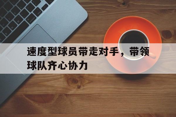 关于速度型球员带走对手，带领球队齐心协力的信息