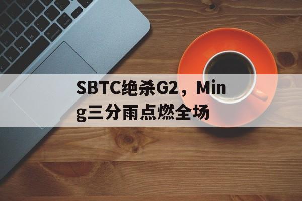 关于SBTC绝杀G2，Ming三分雨点燃全场的信息